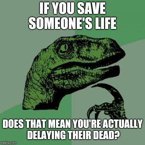 Philosoraptor Meme | IF YOU SAVE SOMEONE'S LIFE; DOES THAT MEAN YOU'RE ACTUALLY DELAYING THEIR DEAD? | image tagged in memes,philosoraptor | made w/ Imgflip meme maker