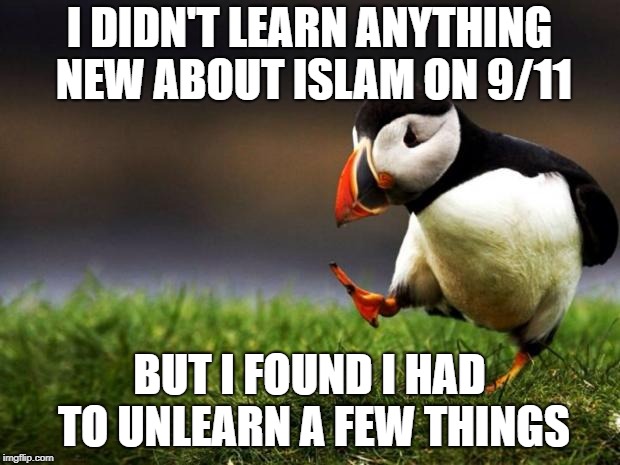 Like, "All religions are equal", and "They are really just like us" | I DIDN'T LEARN ANYTHING NEW ABOUT ISLAM ON 9/11; BUT I FOUND I HAD TO UNLEARN A FEW THINGS | image tagged in memes,unpopular opinion puffin | made w/ Imgflip meme maker
