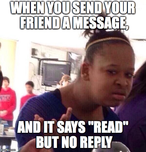 Black Girl Wat Meme | WHEN YOU SEND YOUR FRIEND A MESSAGE, AND IT SAYS "READ" BUT NO REPLY | image tagged in memes,black girl wat | made w/ Imgflip meme maker