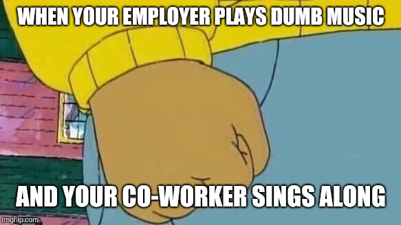Arthur Fist | WHEN YOUR EMPLOYER PLAYS DUMB MUSIC; AND YOUR CO-WORKER SINGS ALONG | image tagged in memes,arthur fist,retail | made w/ Imgflip meme maker