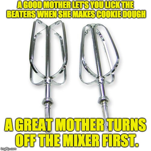 Mixers | A GOOD MOTHER LET'S YOU LICK THE BEATERS WHEN SHE MAKES COOKIE DOUGH; A GREAT MOTHER TURNS OFF THE MIXER FIRST. | image tagged in mixers | made w/ Imgflip meme maker