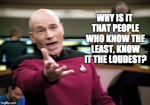 Picard Wtf | WHY IS IT THAT PEOPLE WHO KNOW THE LEAST, KNOW IT THE LOUDEST? | image tagged in memes,picard wtf | made w/ Imgflip meme maker