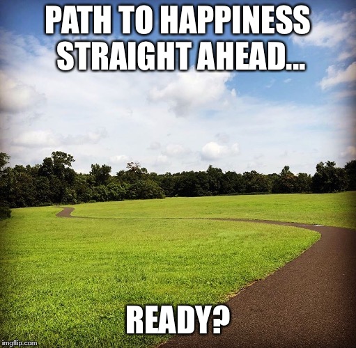 Path to happiness  | PATH TO HAPPINESS STRAIGHT AHEAD... READY? | image tagged in motivation,happy | made w/ Imgflip meme maker