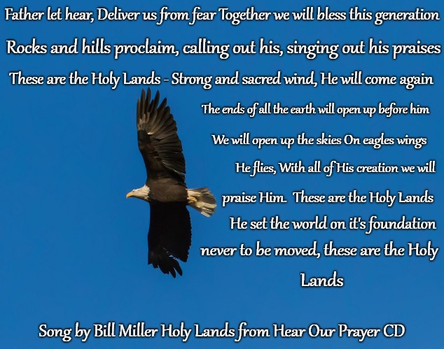 These Are The Holy Lands - Song by Bill Miller Mohican Indian.  Grammy Award Wining Musician, artist Had honor seeing him in 96 | Father let hear, Deliver us from fear Together we will bless this generation; Rocks and hills proclaim, calling out his, singing out his praises; These are the Holy Lands - Strong and sacred wind, He will come again; The ends of all the earth will open up before him; We will open up the skies On eagles wings; He flies, With all of His creation we will; praise Him.  These are the Holy Lands; He set the world on it's foundation; never to be moved, these are the Holy; Lands; Song by Bill Miller Holy Lands from Hear Our Prayer CD | image tagged in native american,native americans,indian,chief,indian chief,tribe | made w/ Imgflip meme maker