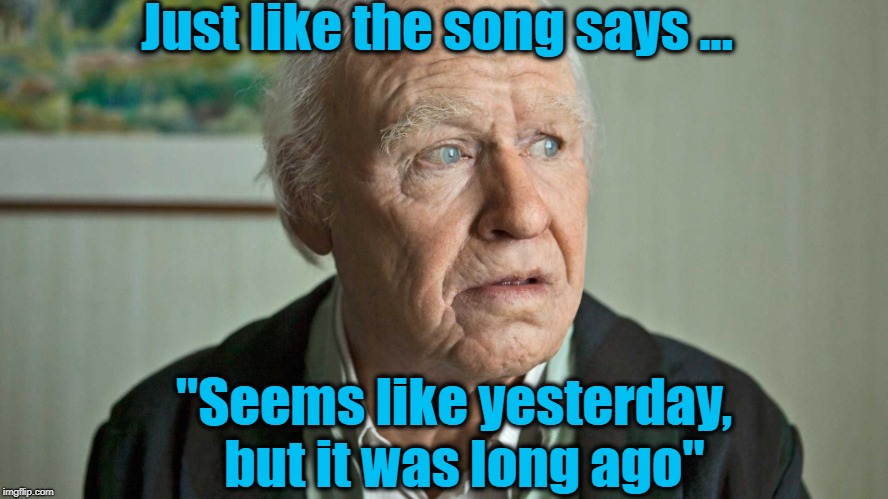 Just like the song says ... "Seems like yesterday,  but it was long ago" | made w/ Imgflip meme maker