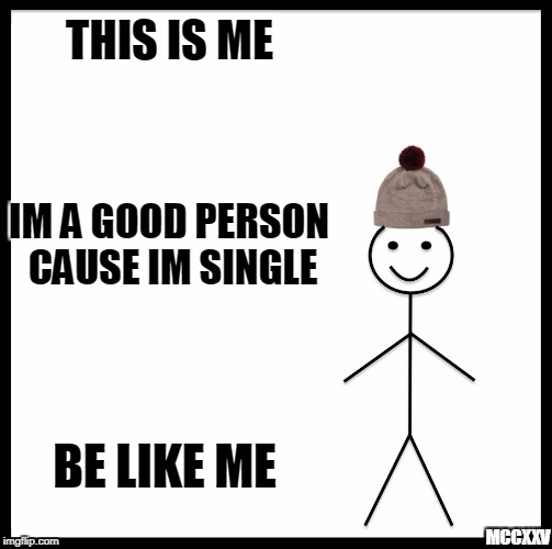 Be Like Bill Meme | THIS IS ME; IM A GOOD PERSON CAUSE IM SINGLE; BE LIKE ME; MCCXXV | image tagged in memes,be like bill | made w/ Imgflip meme maker
