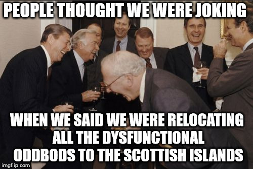 Laughing Men In Suits | PEOPLE THOUGHT WE WERE JOKING; WHEN WE SAID WE WERE RELOCATING ALL THE DYSFUNCTIONAL ODDBODS TO THE SCOTTISH ISLANDS | image tagged in memes,laughing men in suits | made w/ Imgflip meme maker
