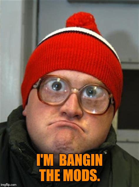 I'M  BANGIN THE MODS. | made w/ Imgflip meme maker