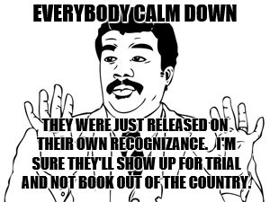 Neil deGrasse Tyson Meme | EVERYBODY CALM DOWN THEY WERE JUST RELEASED ON THEIR OWN RECOGNIZANCE.   I'M SURE THEY'LL SHOW UP FOR TRIAL AND NOT BOOK OUT OF THE COUNTRY. | image tagged in memes,neil degrasse tyson | made w/ Imgflip meme maker