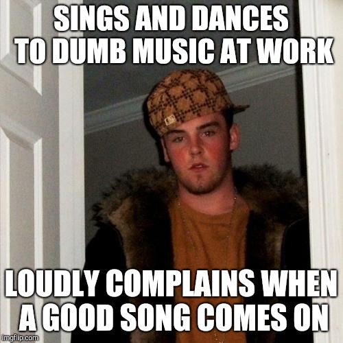 Scumbag Steve Meme | SINGS AND DANCES TO DUMB MUSIC AT WORK LOUDLY COMPLAINS WHEN A GOOD SONG COMES ON | image tagged in memes,scumbag steve | made w/ Imgflip meme maker