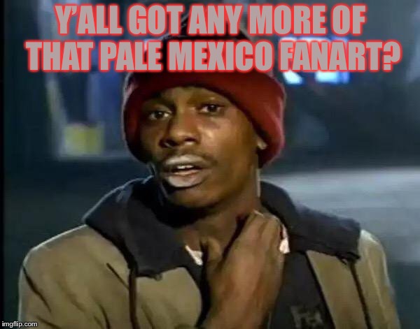 Y'all Got Any More Of That Meme | Y’ALL GOT ANY MORE OF THAT PALE MEXICO FANART? | image tagged in memes,y'all got any more of that | made w/ Imgflip meme maker