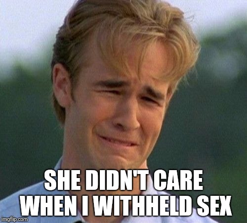 1990s First World Problems Meme | SHE DIDN'T CARE WHEN I WITHHELD SEX | image tagged in memes,1990s first world problems | made w/ Imgflip meme maker