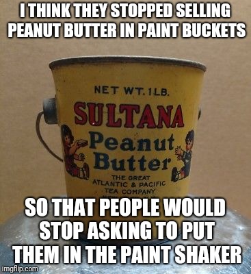 I mean, thats what I would do... | I THINK THEY STOPPED SELLING PEANUT BUTTER IN PAINT BUCKETS; SO THAT PEOPLE WOULD STOP ASKING TO PUT THEM IN THE PAINT SHAKER | image tagged in peanut butter,bucket | made w/ Imgflip meme maker