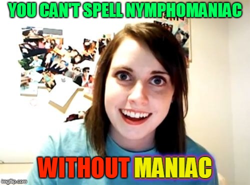 Ever wished for someone crazy for you? You're gonna get it. | YOU CAN'T SPELL NYMPHOMANIAC; WITHOUT MANIAC; MANIAC; MANIAC; MANIAC; MANIAC | image tagged in memes,overly attached girlfriend,mental illness,crazy,woman,relationship | made w/ Imgflip meme maker