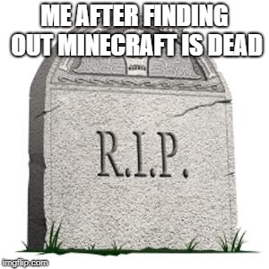 grave | ME AFTER FINDING OUT MINECRAFT IS DEAD | image tagged in grave | made w/ Imgflip meme maker