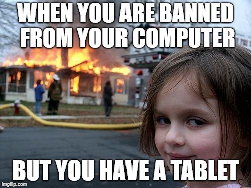 Disaster Girl Meme | WHEN YOU ARE BANNED FROM YOUR COMPUTER; BUT YOU HAVE A TABLET | image tagged in memes,disaster girl | made w/ Imgflip meme maker