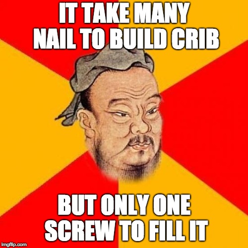 Confucius Says | IT TAKE MANY NAIL TO BUILD CRIB; BUT ONLY ONE SCREW TO FILL IT | image tagged in confucius says | made w/ Imgflip meme maker