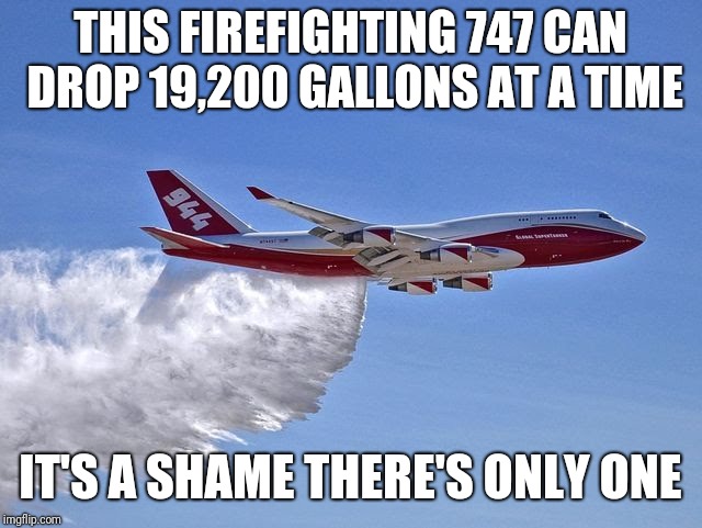 THIS FIREFIGHTING 747 CAN DROP 19,200 GALLONS AT A TIME; IT'S A SHAME THERE'S ONLY ONE | image tagged in fire,firefighter,fire extinguisher,airplane | made w/ Imgflip meme maker