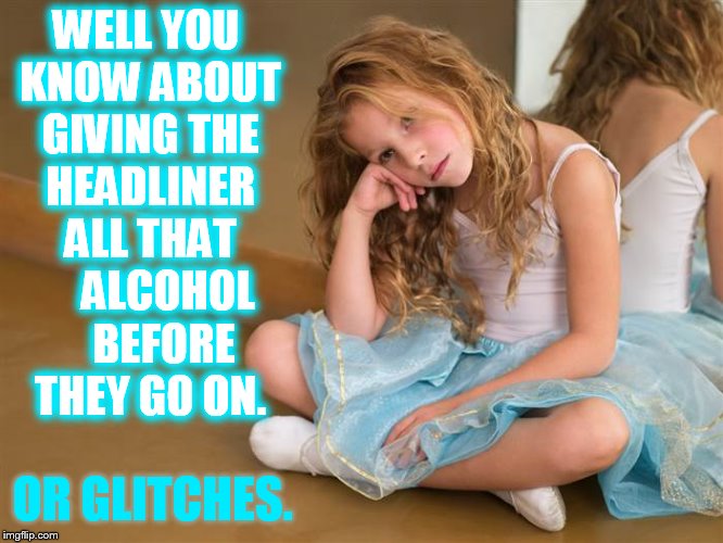 WELL YOU KNOW ABOUT GIVING THE HEADLINER ALL THAT     ALCOHOL    BEFORE THEY GO ON. OR GLITCHES. | made w/ Imgflip meme maker
