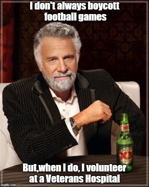 The Most Interesting Man In The World | I don't always boycott football games; But,when I do, I volunteer at a Veterans Hospital | image tagged in memes,the most interesting man in the world | made w/ Imgflip meme maker