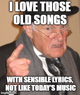 Back In My Day Meme | I LOVE THOSE OLD SONGS WITH SENSIBLE LYRICS, NOT LIKE TODAY'S MUSIC | image tagged in memes,back in my day | made w/ Imgflip meme maker