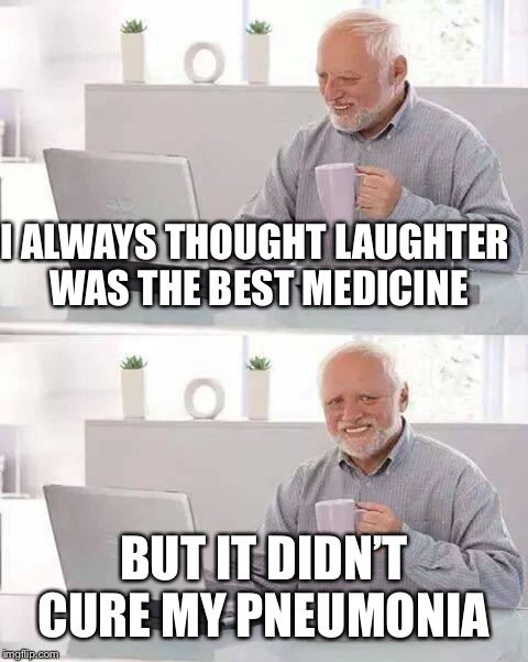 Hide the Pain Harold Meme | I ALWAYS THOUGHT LAUGHTER WAS THE BEST MEDICINE; BUT IT DIDN’T CURE MY PNEUMONIA | image tagged in memes,hide the pain harold | made w/ Imgflip meme maker