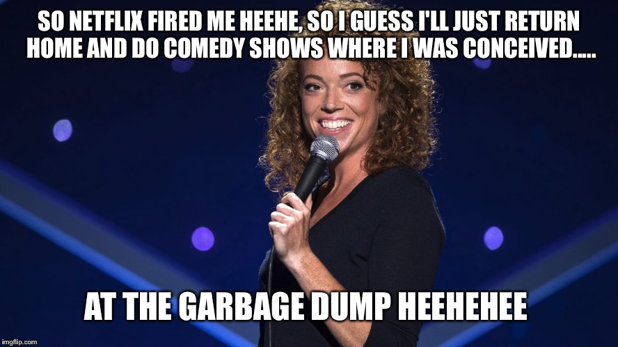 SO NETFLIX FIRED ME HEEHE, SO I GUESS I'LL JUST RETURN HOME AND DO COMEDY SHOWS WHERE I WAS CONCEIVED..... AT THE GARBAGE DUMP HEEHEHEE | image tagged in michelle wolf | made w/ Imgflip meme maker