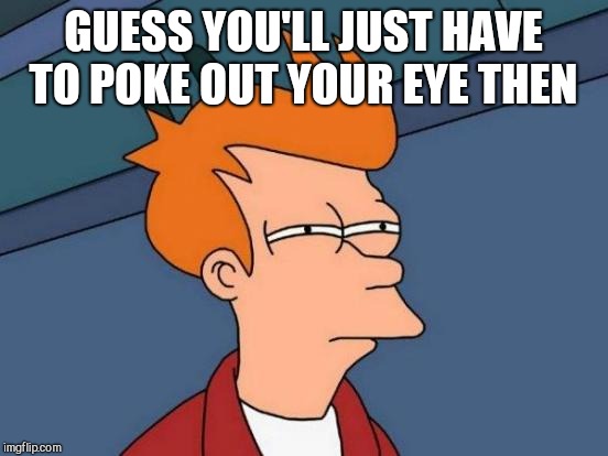 Futurama Fry Meme | GUESS YOU'LL JUST HAVE TO POKE OUT YOUR EYE THEN | image tagged in memes,futurama fry | made w/ Imgflip meme maker