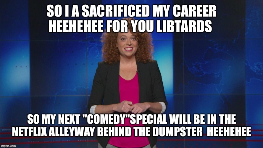 SO I A SACRIFICED MY CAREER HEEHEHEE FOR YOU LIBTARDS; SO MY NEXT "COMEDY"SPECIAL WILL BE IN THE NETFLIX ALLEYWAY BEHIND THE DUMPSTER  HEEHEHEE | image tagged in michelle wolf | made w/ Imgflip meme maker