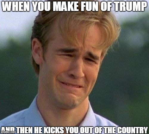 1990s First World Problems | WHEN YOU MAKE FUN OF TRUMP; AND THEN HE KICKS YOU OUT OF THE COUNTRY | image tagged in memes,1990s first world problems | made w/ Imgflip meme maker
