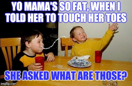 Bend over and touch those toes | YO MAMA'S SO FAT, WHEN I TOLD HER TO TOUCH HER TOES; SHE ASKED WHAT ARE THOSE? | image tagged in memes,yo mamas so fat,bad joke,toes | made w/ Imgflip meme maker
