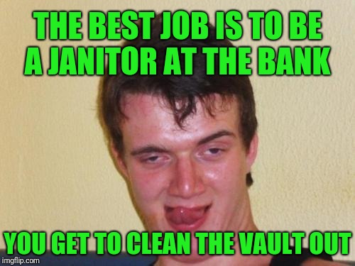 Best job ever  | THE BEST JOB IS TO BE A JANITOR AT THE BANK; YOU GET TO CLEAN THE VAULT OUT | image tagged in 10 guy stoned,memes,one job,best job | made w/ Imgflip meme maker