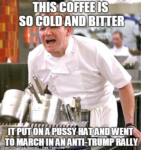 Chef Gordon Ramsay Meme | THIS COFFEE IS SO COLD AND BITTER IT PUT ON A PUSSY HAT AND WENT TO MARCH IN AN ANTI-TRUMP RALLY | image tagged in memes,chef gordon ramsay | made w/ Imgflip meme maker