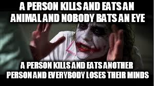 Nobody bats a eye | A PERSON KILLS AND EATS AN ANIMAL AND NOBODY BATS AN EYE; A PERSON KILLS AND EATS ANOTHER PERSON AND EVERYBODY LOSES THEIR MINDS | image tagged in nobody bats a eye,everybody loses their minds,cannibalism,cannibal,cannibals,animals | made w/ Imgflip meme maker