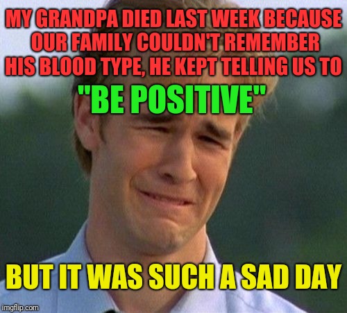 "Being positive is really hard"  | MY GRANDPA DIED LAST WEEK BECAUSE OUR FAMILY COULDN'T REMEMBER HIS BLOOD TYPE, HE KEPT TELLING US TO; "BE POSITIVE"; BUT IT WAS SUCH A SAD DAY | image tagged in memes,1990s first world problems,grandpa,be positive | made w/ Imgflip meme maker
