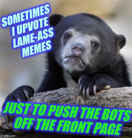 Confession Bear Meme | SOMETIMES I UPVOTE LAME-ASS MEMES JUST TO PUSH THE BOTS OFF THE FRONT PAGE | image tagged in memes,confession bear | made w/ Imgflip meme maker