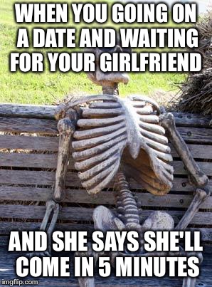 Waiting Skeleton | WHEN YOU GOING ON A DATE AND WAITING FOR YOUR GIRLFRIEND; AND SHE SAYS SHE'LL COME IN 5 MINUTES | image tagged in memes,waiting skeleton,dating,girlfriend,date,date night | made w/ Imgflip meme maker