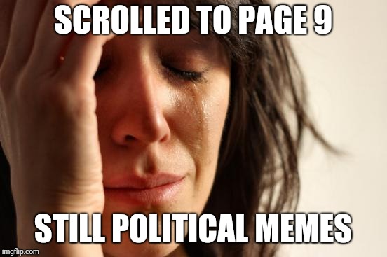 SCROLLED TO PAGE 9 STILL POLITICAL MEMES | image tagged in memes,first world problems | made w/ Imgflip meme maker