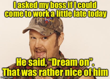 Keep your dreams alive, hit the snooze button | I asked my boss if I could come to work a little late today; He said, “Dream on”. That was rather nice of him | image tagged in now that's funny right there,memes,sweet dreams,bad pun | made w/ Imgflip meme maker