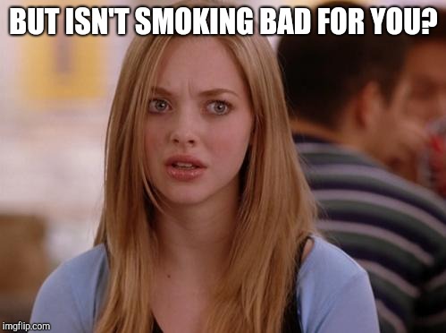 OMG Karen Meme | BUT ISN'T SMOKING BAD FOR YOU? | image tagged in memes,omg karen | made w/ Imgflip meme maker