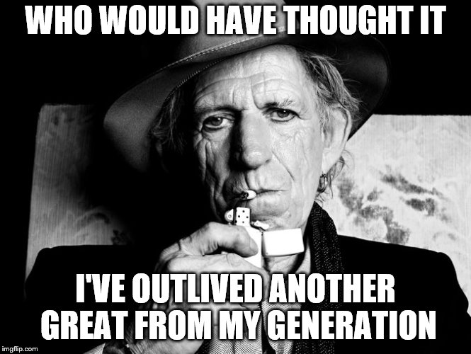 Kieth Richards talks death | WHO WOULD HAVE THOUGHT IT; I'VE OUTLIVED ANOTHER GREAT FROM MY GENERATION | image tagged in kieth richards talks death | made w/ Imgflip meme maker