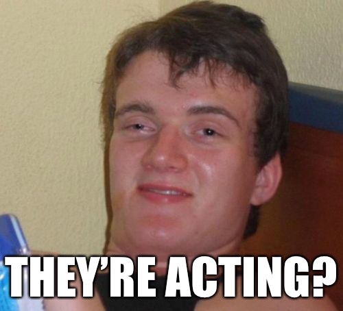 10 Guy Meme | THEY’RE ACTING? | image tagged in memes,10 guy | made w/ Imgflip meme maker