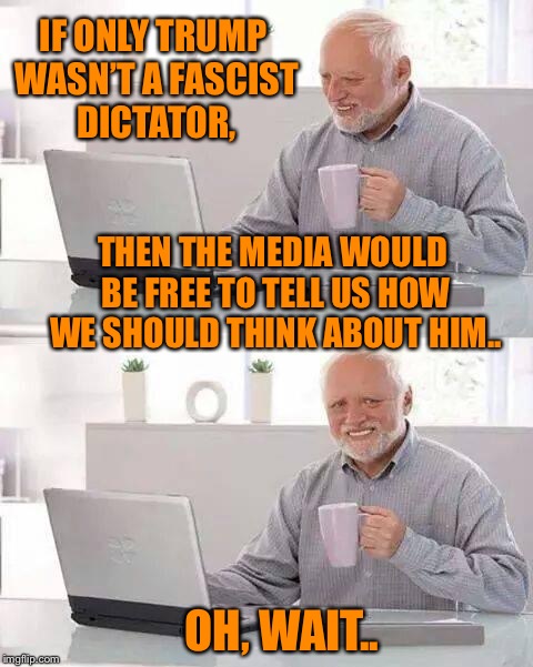 The poor, oppressed media | IF ONLY TRUMP WASN’T A FASCIST DICTATOR, THEN THE MEDIA WOULD BE FREE TO TELL US HOW WE SHOULD THINK ABOUT HIM.. OH, WAIT.. | image tagged in memes,hide the pain harold | made w/ Imgflip meme maker