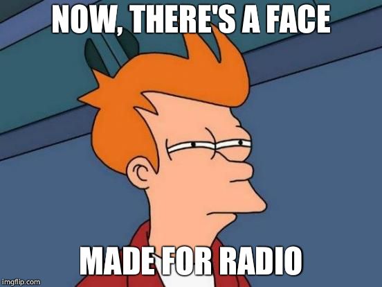 Futurama Fry Meme | NOW, THERE'S A FACE MADE FOR RADIO | image tagged in memes,futurama fry | made w/ Imgflip meme maker
