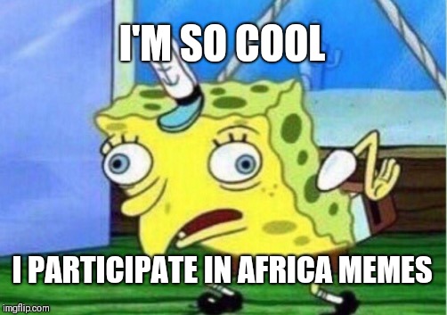 Mocking Spongebob Meme | I'M SO COOL; I PARTICIPATE IN AFRICA MEMES | image tagged in memes,mocking spongebob | made w/ Imgflip meme maker
