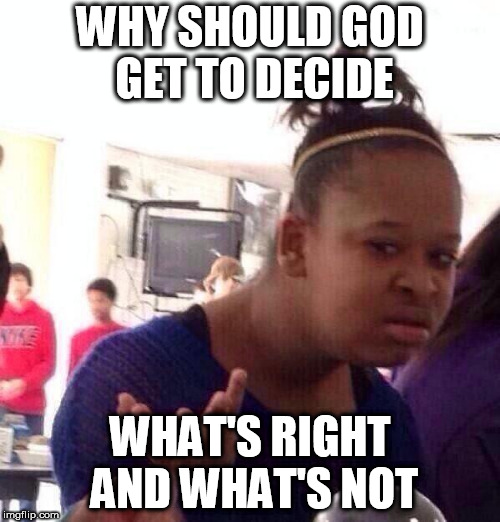 Black Girl Wat | WHY SHOULD GOD GET TO DECIDE; WHAT'S RIGHT AND WHAT'S NOT | image tagged in memes,black girl wat,god,yahweh,jehovah,right and wrong | made w/ Imgflip meme maker