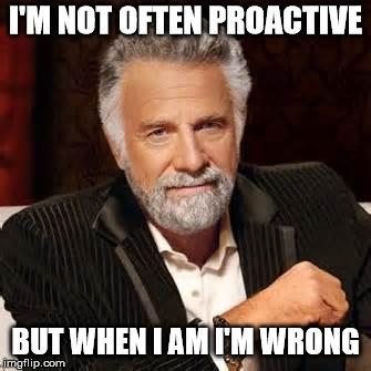 Dos Equis Guy Awesome | I'M NOT OFTEN PROACTIVE; BUT WHEN I AM I'M WRONG | image tagged in dos equis guy awesome | made w/ Imgflip meme maker