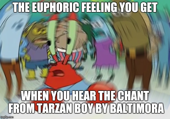 Mr Krabs Blur Meme Meme | THE EUPHORIC FEELING YOU GET; WHEN YOU HEAR THE CHANT FROM TARZAN BOY BY BALTIMORA | image tagged in memes,mr krabs blur meme | made w/ Imgflip meme maker