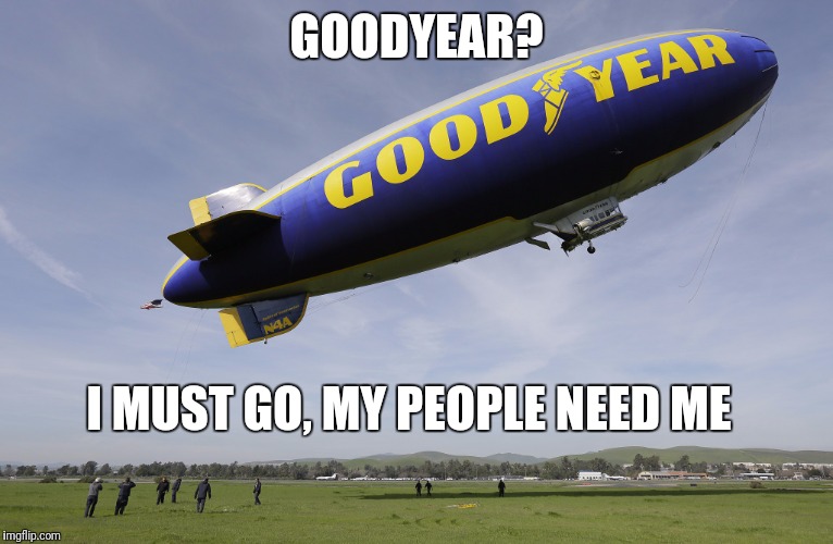GOODYEAR? I MUST GO, MY PEOPLE NEED ME | made w/ Imgflip meme maker