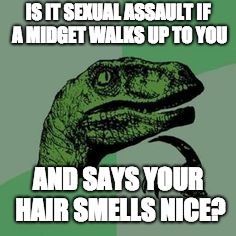 Time raptor  | IS IT SEXUAL ASSAULT IF A MIDGET WALKS UP TO YOU; AND SAYS YOUR HAIR SMELLS NICE? | image tagged in time raptor | made w/ Imgflip meme maker